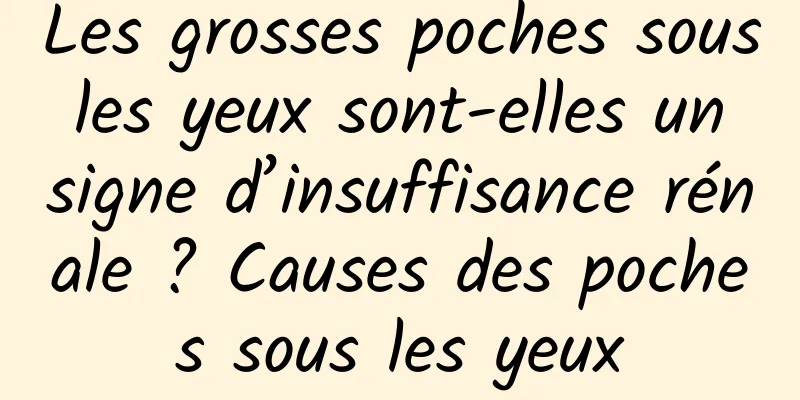 Les grosses poches sous les yeux sont-elles un signe d’insuffisance rénale ? Causes des poches sous les yeux