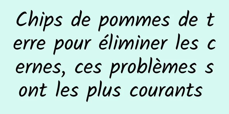 Chips de pommes de terre pour éliminer les cernes, ces problèmes sont les plus courants 