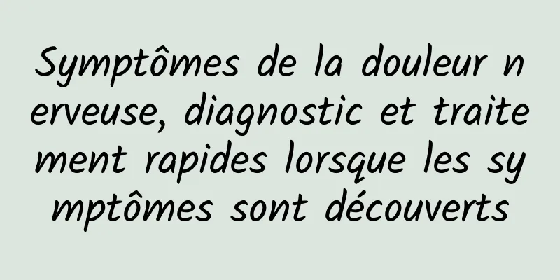 Symptômes de la douleur nerveuse, diagnostic et traitement rapides lorsque les symptômes sont découverts