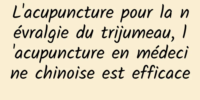 L'acupuncture pour la névralgie du trijumeau, l'acupuncture en médecine chinoise est efficace