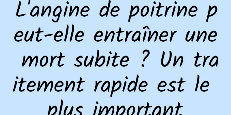 L'angine de poitrine peut-elle entraîner une mort subite ? Un traitement rapide est le plus important