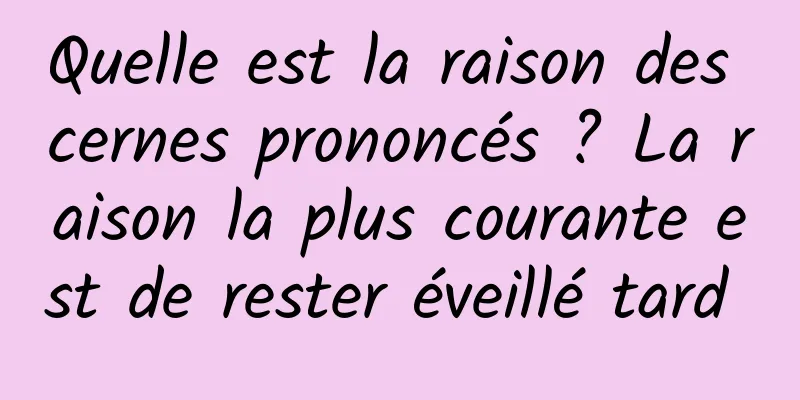 Quelle est la raison des cernes prononcés ? La raison la plus courante est de rester éveillé tard 