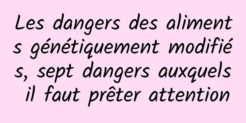 Les dangers des aliments génétiquement modifiés, sept dangers auxquels il faut prêter attention