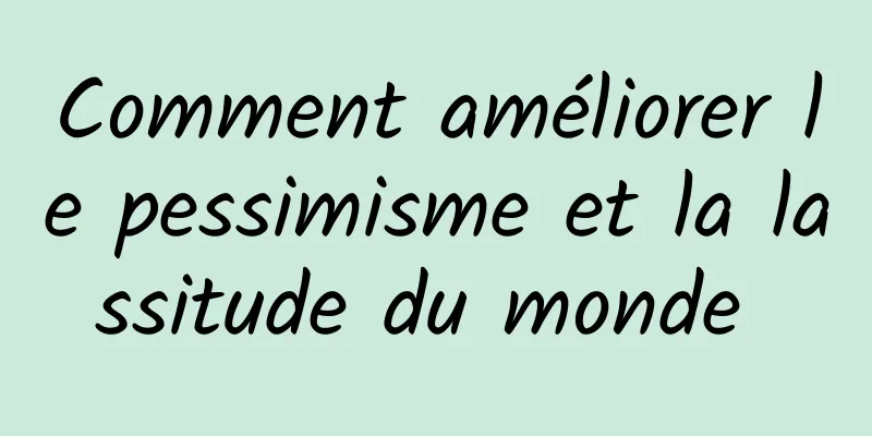 Comment améliorer le pessimisme et la lassitude du monde 