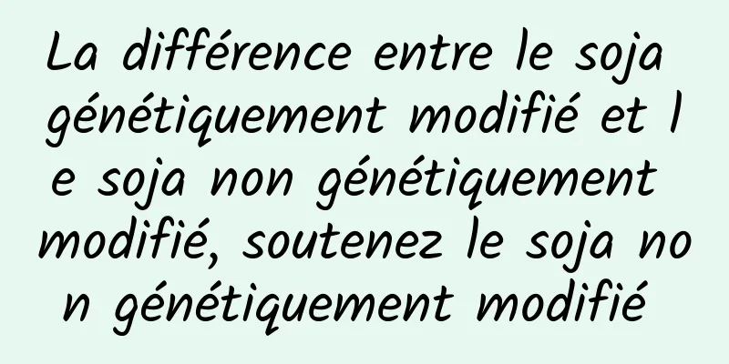 La différence entre le soja génétiquement modifié et le soja non génétiquement modifié, soutenez le soja non génétiquement modifié 