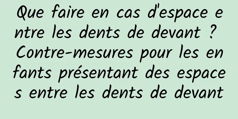 Que faire en cas d'espace entre les dents de devant ? Contre-mesures pour les enfants présentant des espaces entre les dents de devant