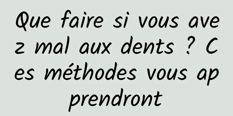 Que faire si vous avez mal aux dents ? Ces méthodes vous apprendront