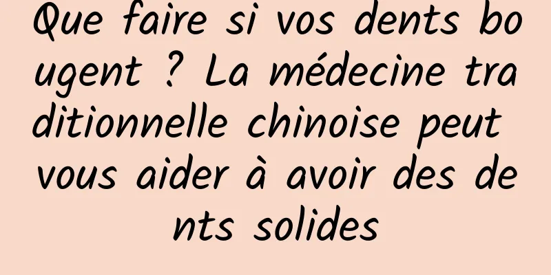 Que faire si vos dents bougent ? La médecine traditionnelle chinoise peut vous aider à avoir des dents solides