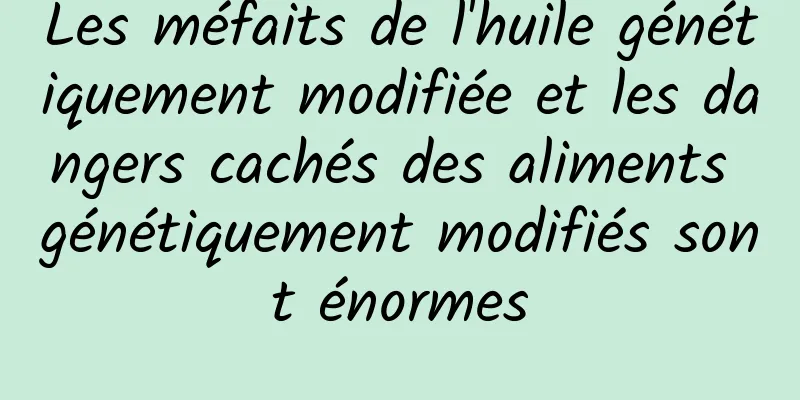 Les méfaits de l'huile génétiquement modifiée et les dangers cachés des aliments génétiquement modifiés sont énormes