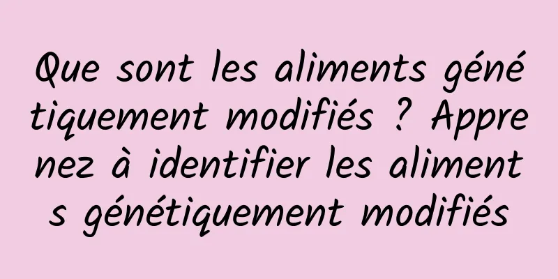 Que sont les aliments génétiquement modifiés ? Apprenez à identifier les aliments génétiquement modifiés