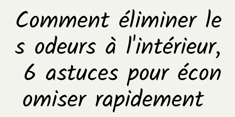 Comment éliminer les odeurs à l'intérieur, 6 astuces pour économiser rapidement 