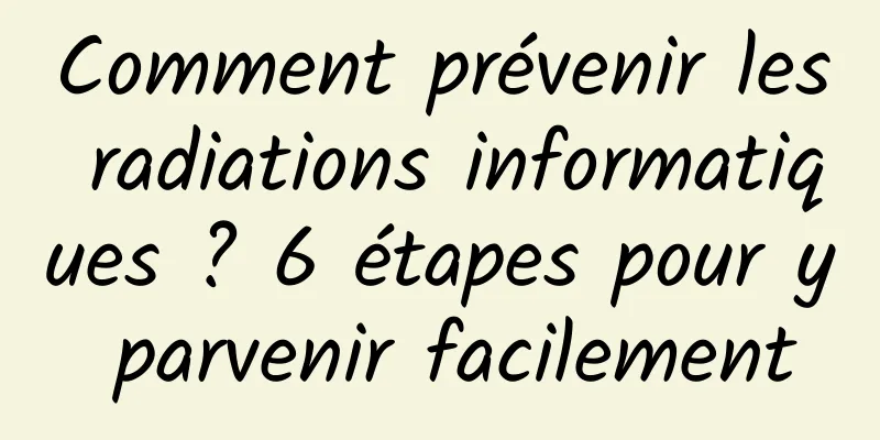 Comment prévenir les radiations informatiques ? 6 étapes pour y parvenir facilement