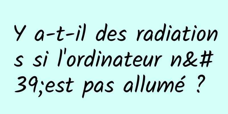 Y a-t-il des radiations si l'ordinateur n'est pas allumé ? 