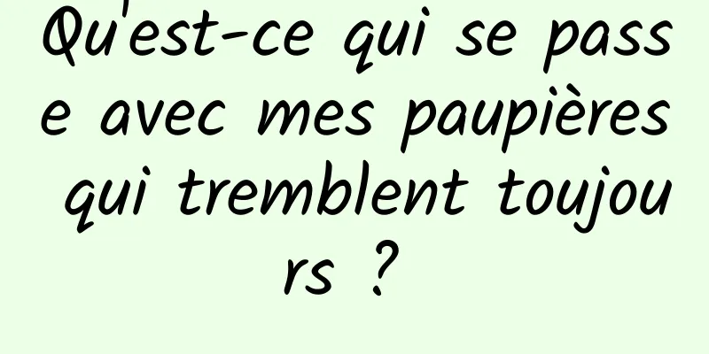 Qu'est-ce qui se passe avec mes paupières qui tremblent toujours ? 