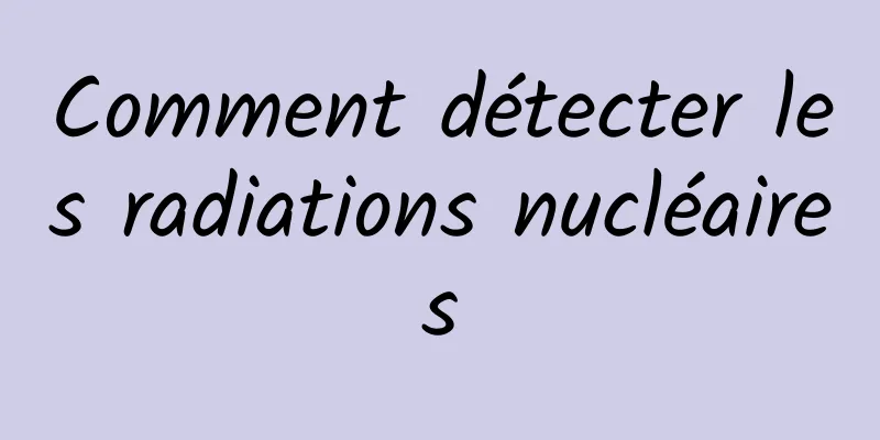 Comment détecter les radiations nucléaires