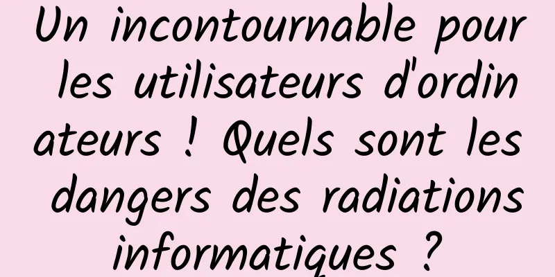 Un incontournable pour les utilisateurs d'ordinateurs ! Quels sont les dangers des radiations informatiques ? 