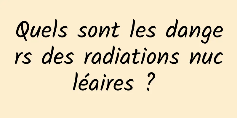 Quels sont les dangers des radiations nucléaires ? 