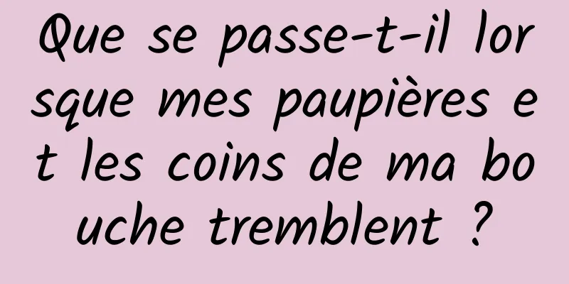 Que se passe-t-il lorsque mes paupières et les coins de ma bouche tremblent ?