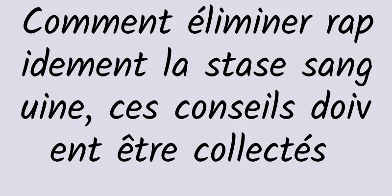 Comment éliminer rapidement la stase sanguine, ces conseils doivent être collectés 