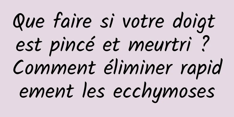 Que faire si votre doigt est pincé et meurtri ? Comment éliminer rapidement les ecchymoses