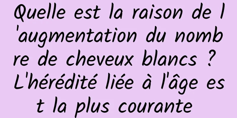 Quelle est la raison de l'augmentation du nombre de cheveux blancs ? L'hérédité liée à l'âge est la plus courante 