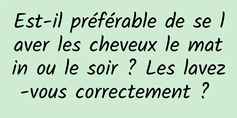 Est-il préférable de se laver les cheveux le matin ou le soir ? Les lavez-vous correctement ? 