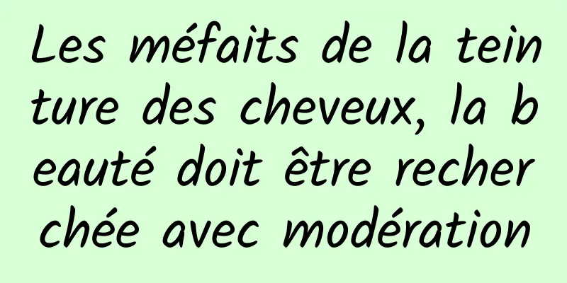 Les méfaits de la teinture des cheveux, la beauté doit être recherchée avec modération