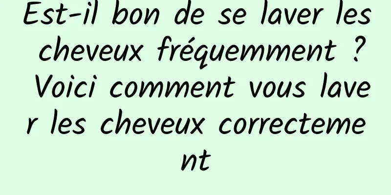 Est-il bon de se laver les cheveux fréquemment ? Voici comment vous laver les cheveux correctement