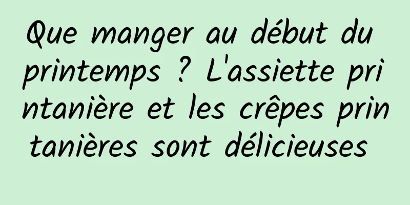 Que manger au début du printemps ? L'assiette printanière et les crêpes printanières sont délicieuses 