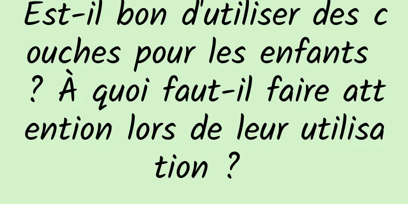 Est-il bon d'utiliser des couches pour les enfants ? À quoi faut-il faire attention lors de leur utilisation ? 