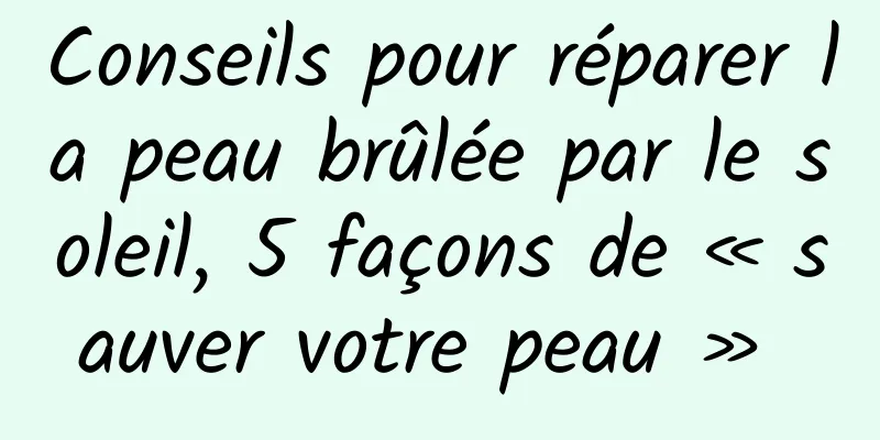 Conseils pour réparer la peau brûlée par le soleil, 5 façons de « sauver votre peau » 