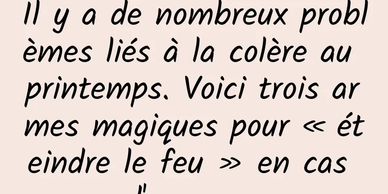 Il y a de nombreux problèmes liés à la colère au printemps. Voici trois armes magiques pour « éteindre le feu » en cas d'urgence 