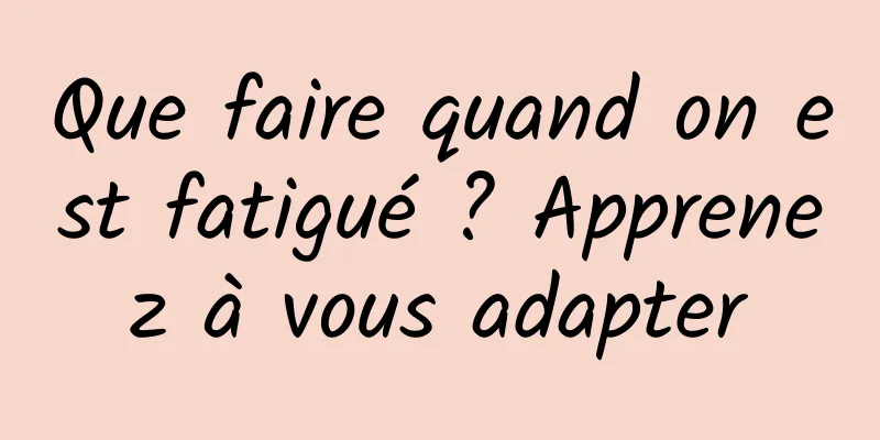 Que faire quand on est fatigué ? Apprenez à vous adapter