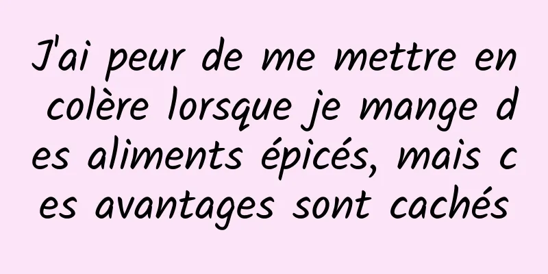 J'ai peur de me mettre en colère lorsque je mange des aliments épicés, mais ces avantages sont cachés