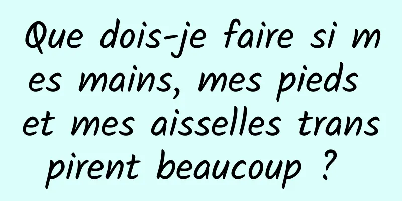 Que dois-je faire si mes mains, mes pieds et mes aisselles transpirent beaucoup ? 