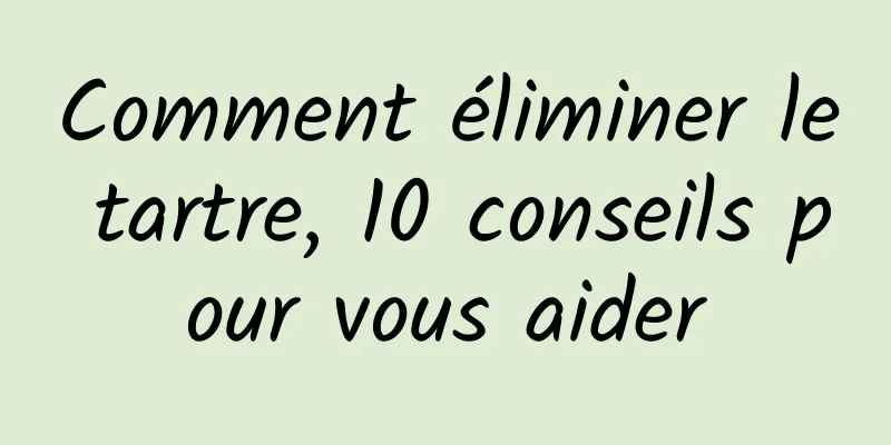 Comment éliminer le tartre, 10 conseils pour vous aider