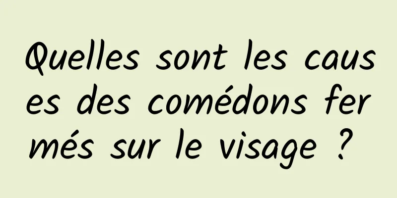 Quelles sont les causes des comédons fermés sur le visage ? 