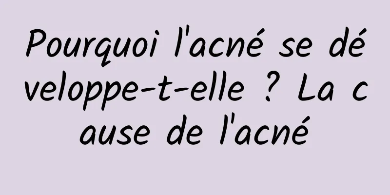 Pourquoi l'acné se développe-t-elle ? La cause de l'acné