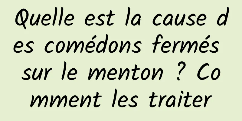 Quelle est la cause des comédons fermés sur le menton ? Comment les traiter