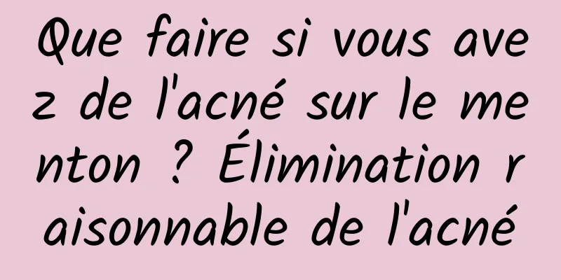 Que faire si vous avez de l'acné sur le menton ? Élimination raisonnable de l'acné