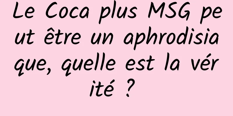 Le Coca plus MSG peut être un aphrodisiaque, quelle est la vérité ? 