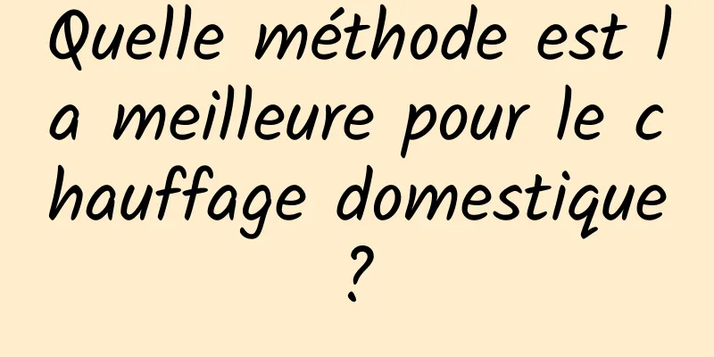 Quelle méthode est la meilleure pour le chauffage domestique ? 