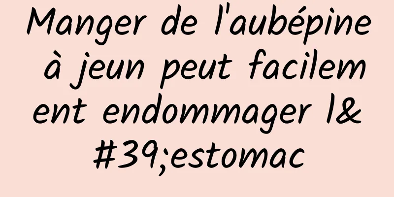 Manger de l'aubépine à jeun peut facilement endommager l'estomac