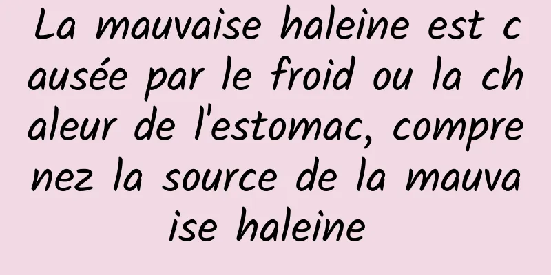 La mauvaise haleine est causée par le froid ou la chaleur de l'estomac, comprenez la source de la mauvaise haleine 