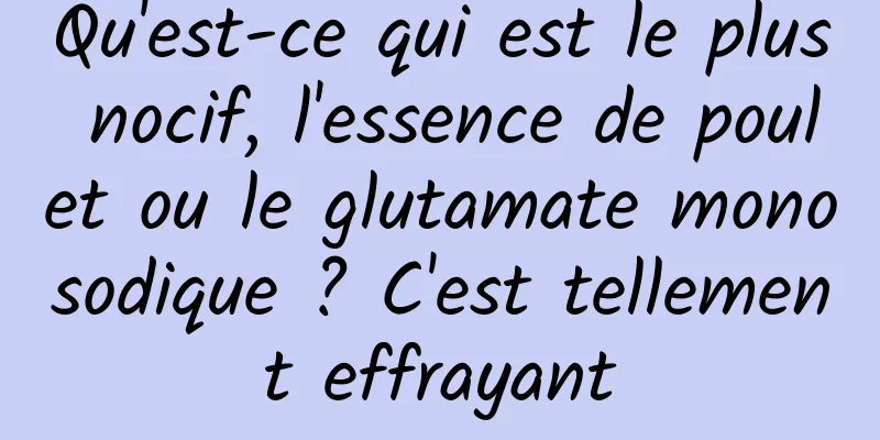 Qu'est-ce qui est le plus nocif, l'essence de poulet ou le glutamate monosodique ? C'est tellement effrayant