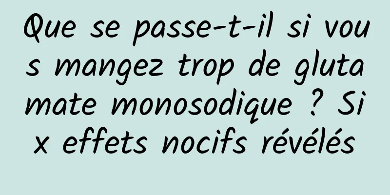 Que se passe-t-il si vous mangez trop de glutamate monosodique ? Six effets nocifs révélés