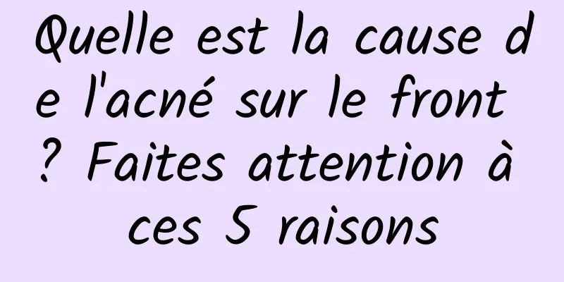 Quelle est la cause de l'acné sur le front ? Faites attention à ces 5 raisons