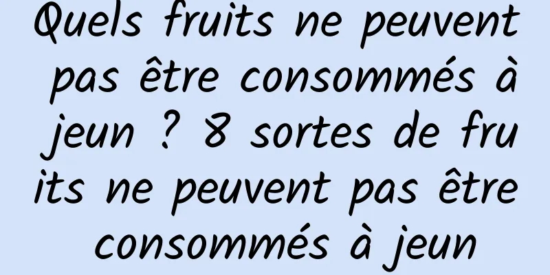 Quels fruits ne peuvent pas être consommés à jeun ? 8 sortes de fruits ne peuvent pas être consommés à jeun