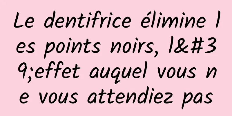 Le dentifrice élimine les points noirs, l'effet auquel vous ne vous attendiez pas