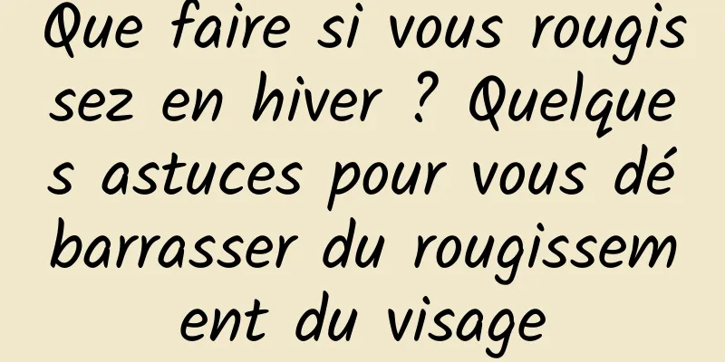 Que faire si vous rougissez en hiver ? Quelques astuces pour vous débarrasser du rougissement du visage